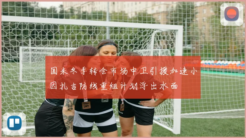 国米冬季转会市场中卫引援加速小因扎吉防线重组计划浮出水面