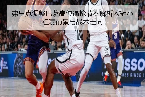 弗里克调整巴萨高位逼抢节奏解析欧冠小组赛前景与战术走向